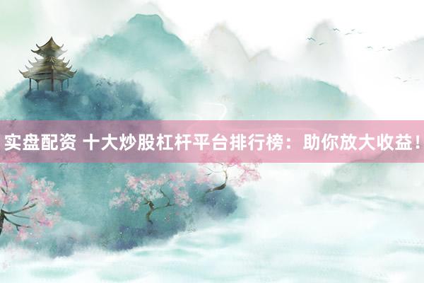 实盘配资 十大炒股杠杆平台排行榜：助你放大收益！