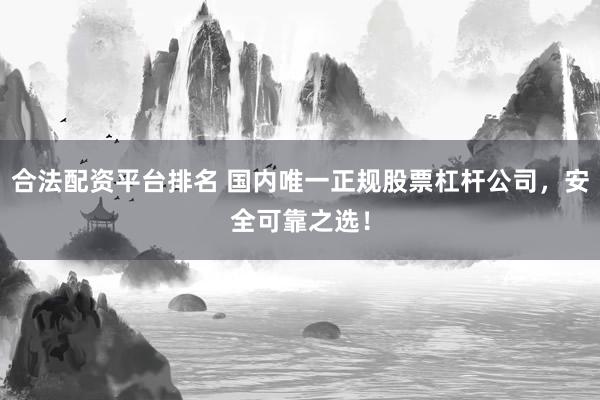合法配资平台排名 国内唯一正规股票杠杆公司，安全可靠之选！
