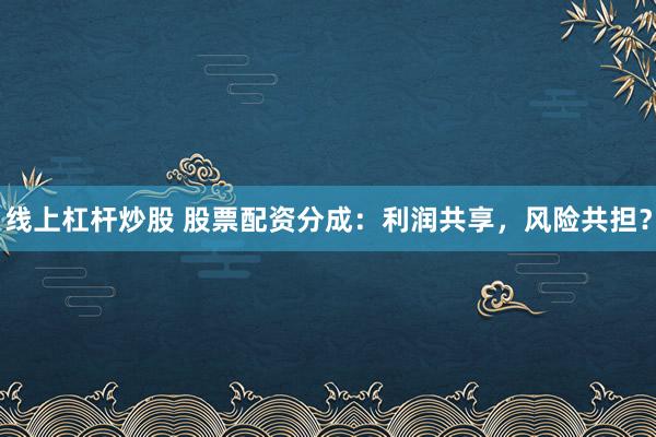 线上杠杆炒股 股票配资分成：利润共享，风险共担？