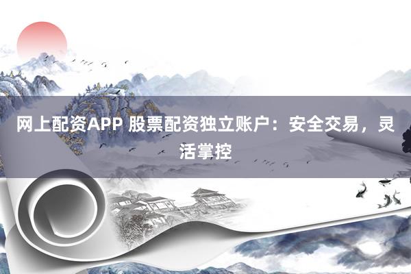 网上配资APP 股票配资独立账户：安全交易，灵活掌控