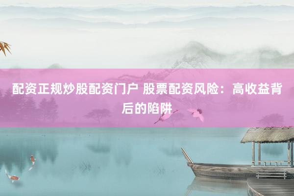 配资正规炒股配资门户 股票配资风险：高收益背后的陷阱