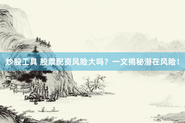 炒股工具 股票配资风险大吗？一文揭秘潜在风险！