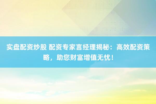 实盘配资炒股 配资专家言经理揭秘：高效配资策略，助您财富增值无忧！