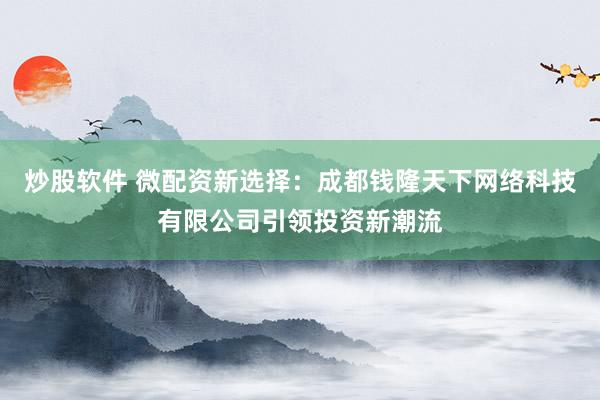 炒股软件 微配资新选择：成都钱隆天下网络科技有限公司引领投资新潮流