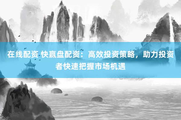 在线配资 快赢盘配资：高效投资策略，助力投资者快速把握市场机遇
