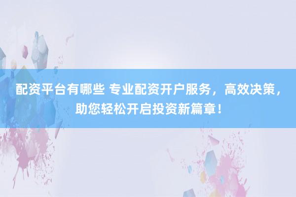 配资平台有哪些 专业配资开户服务，高效决策，助您轻松开启投资新篇章！