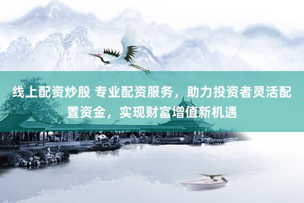 线上配资炒股 专业配资服务，助力投资者灵活配置资金，实现财富增值新机遇