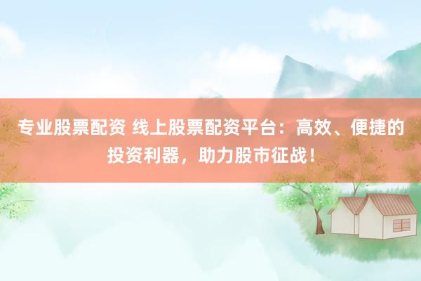 专业股票配资 线上股票配资平台：高效、便捷的投资利器，助力股市征战！