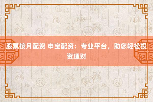 股票按月配资 申宝配资：专业平台，助您轻松投资理财
