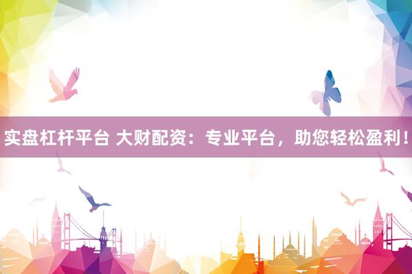 实盘杠杆平台 大财配资：专业平台，助您轻松盈利！