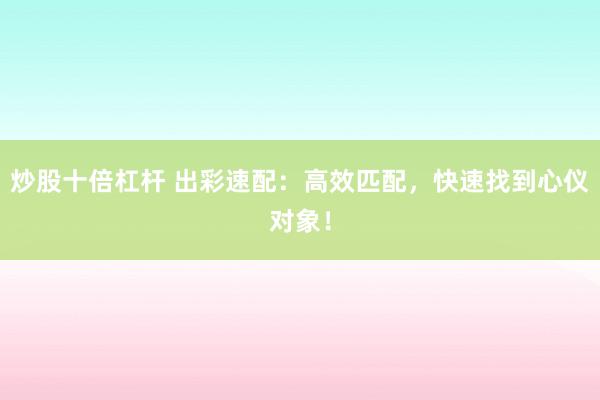 炒股十倍杠杆 出彩速配：高效匹配，快速找到心仪对象！