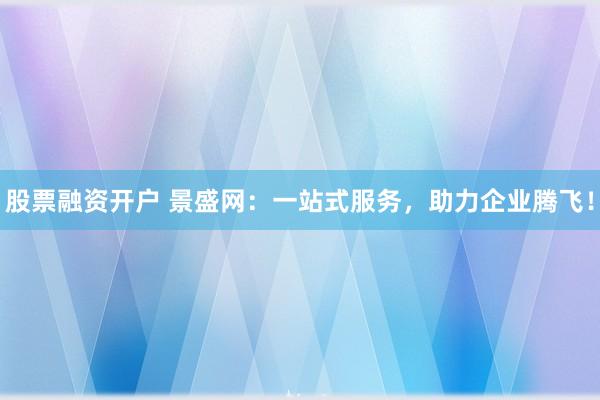 股票融资开户 景盛网：一站式服务，助力企业腾飞！
