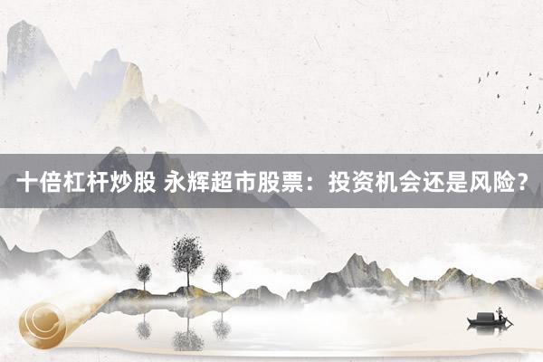 十倍杠杆炒股 永辉超市股票：投资机会还是风险？