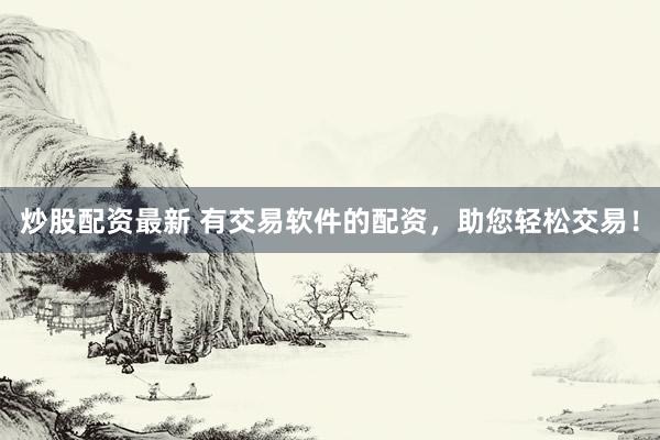 炒股配资最新 有交易软件的配资，助您轻松交易！