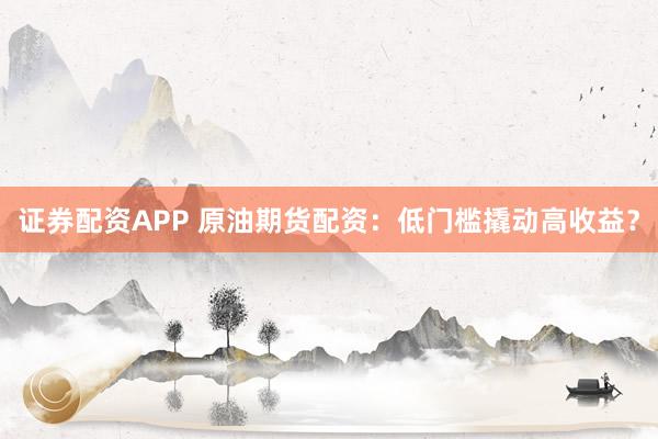 证券配资APP 原油期货配资：低门槛撬动高收益？