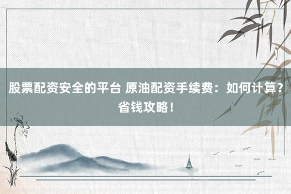 股票配资安全的平台 原油配资手续费：如何计算？省钱攻略！