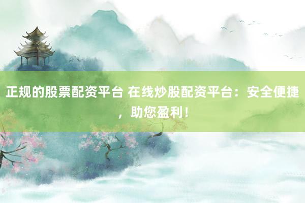 正规的股票配资平台 在线炒股配资平台：安全便捷，助您盈利！