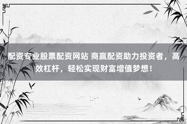 配资专业股票配资网站 商赢配资助力投资者，高效杠杆，轻松实现财富增值梦想！