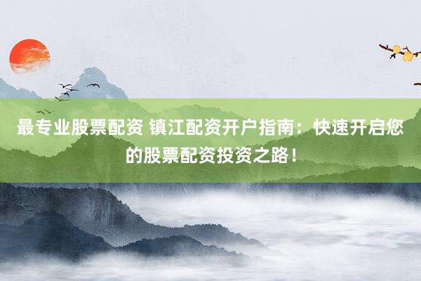 最专业股票配资 镇江配资开户指南：快速开启您的股票配资投资之路！