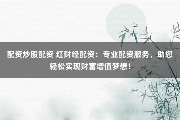 配资炒股配资 红财经配资：专业配资服务，助您轻松实现财富增值梦想！