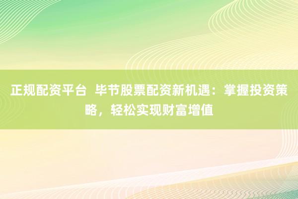 正规配资平台  毕节股票配资新机遇：掌握投资策略，轻松实现财富增值