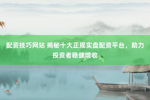 配资技巧网站 揭秘十大正规实盘配资平台，助力投资者稳健增收