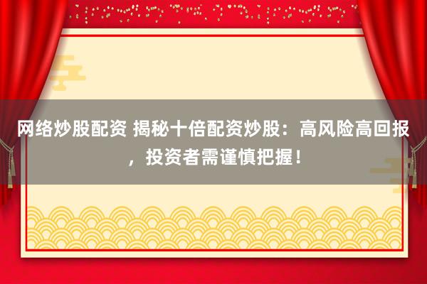 网络炒股配资 揭秘十倍配资炒股：高风险高回报，投资者需谨慎把握！