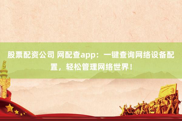 股票配资公司 网配查app：一键查询网络设备配置，轻松管理网络世界！