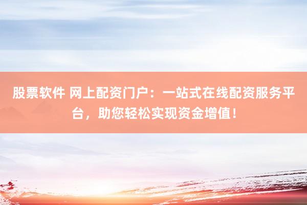 股票软件 网上配资门户：一站式在线配资服务平台，助您轻松实现资金增值！