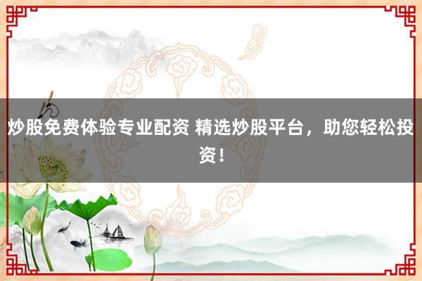 炒股免费体验专业配资 精选炒股平台,助您轻松投资!
