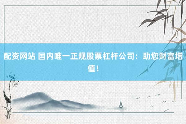 配资网站 国内唯一正规股票杠杆公司:助您财富增值!