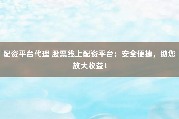 配资平台代理 股票线上配资平台:安全便捷,助您放大收益!