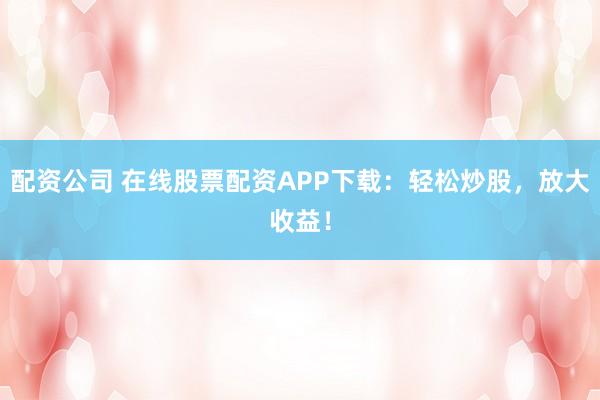 配资公司 在线股票配资APP下载:轻松炒股,放大收益!