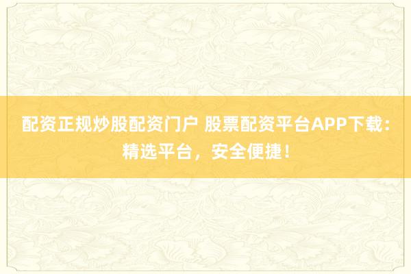 配资正规炒股配资门户 股票配资平台APP下载:精选平台,安全便捷!