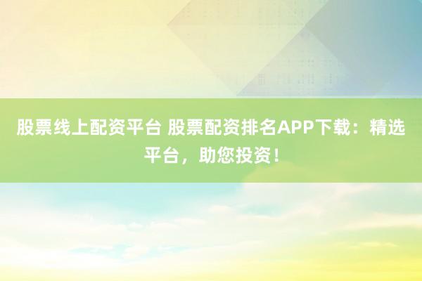 股票线上配资平台 股票配资排名APP下载:精选平台,助您投资!
