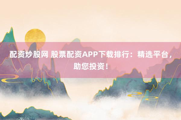 配资炒股网 股票配资APP下载排行:精选平台,助您投资!