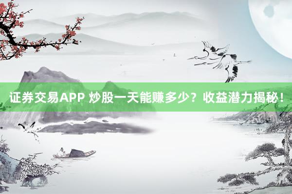 证券交易APP 炒股一天能赚多少?收益潜力揭秘!