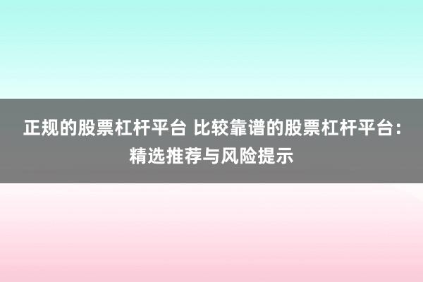 正规的股票杠杆平台 比较靠谱的股票杠杆平台:精选推荐与风险提示
