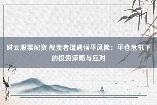 财云股票配资 配资者遭遇强平风险:平仓危机下的投资策略与应对