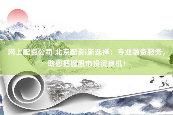 网上配资公司 北京配资i新选择:专业融资服务,助您把握股市投资良机!