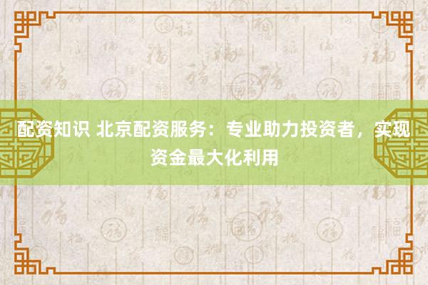 配资知识 北京配资服务:专业助力投资者,实现资金最大化利用