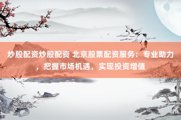 炒股配资炒股配资 北京股票配资服务:专业助力,把握市场机遇,实现投资增值