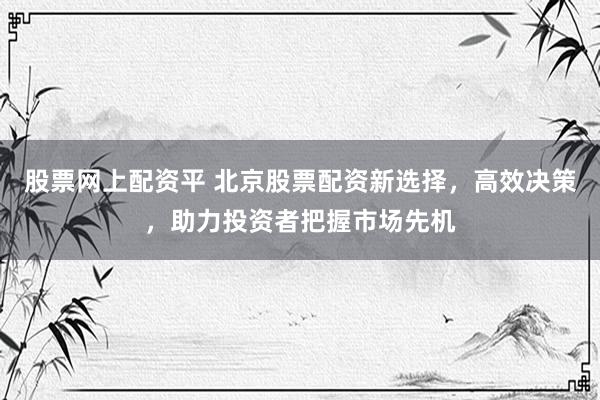 股票网上配资平 北京股票配资新选择,高效决策,助力投资者把握市场先机