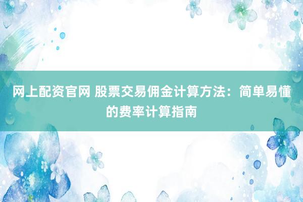 网上配资官网 股票交易佣金计算方法:简单易懂的费率计算指南