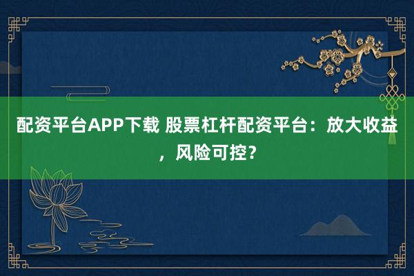 配资平台APP下载 股票杠杆配资平台:放大收益,风险可控?