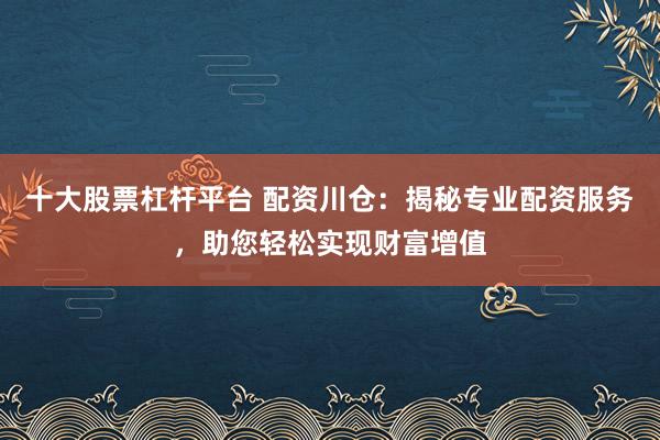 十大股票杠杆平台 配资川仓：揭秘专业配资服务，助您轻松实现财富增值