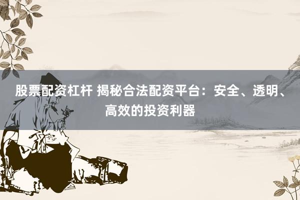 股票配资杠杆 揭秘合法配资平台：安全、透明、高效的投资利器