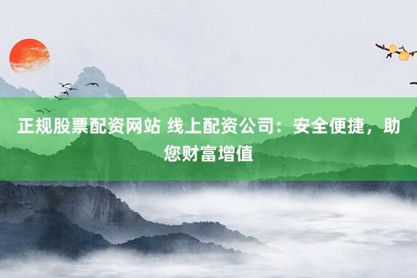 正规股票配资网站 线上配资公司：安全便捷，助您财富增值