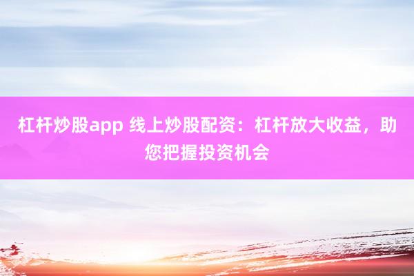 杠杆炒股app 线上炒股配资：杠杆放大收益，助您把握投资机会