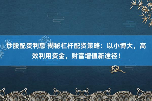 炒股配资利息 揭秘杠杆配资策略:以小博大,高效利用资金,财富增值新途径!